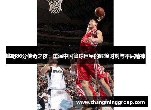 姚明86分传奇之夜：重温中国篮球巨星的辉煌时刻与不屈精神
