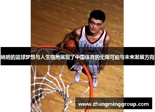 姚明的篮球梦想与人生格局展现了中国体育的无限可能与未来发展方向