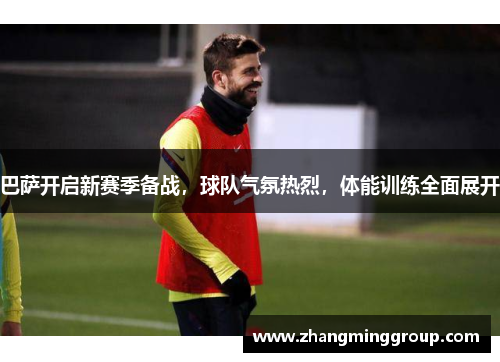 巴萨开启新赛季备战，球队气氛热烈，体能训练全面展开