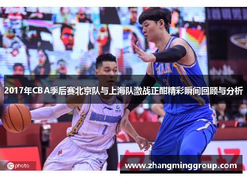 2017年CBA季后赛北京队与上海队激战正酣精彩瞬间回顾与分析
