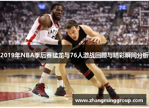 2019年NBA季后赛猛龙与76人激战回顾与精彩瞬间分析