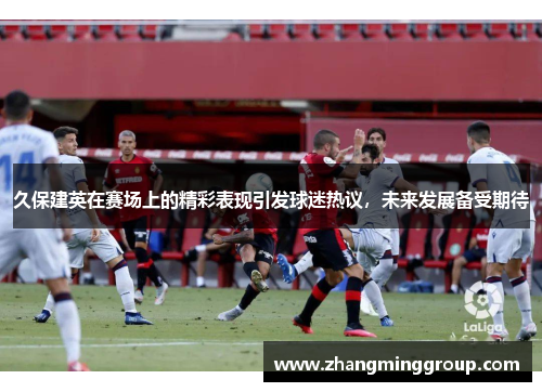久保建英在赛场上的精彩表现引发球迷热议，未来发展备受期待