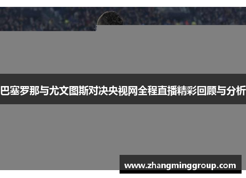 巴塞罗那与尤文图斯对决央视网全程直播精彩回顾与分析