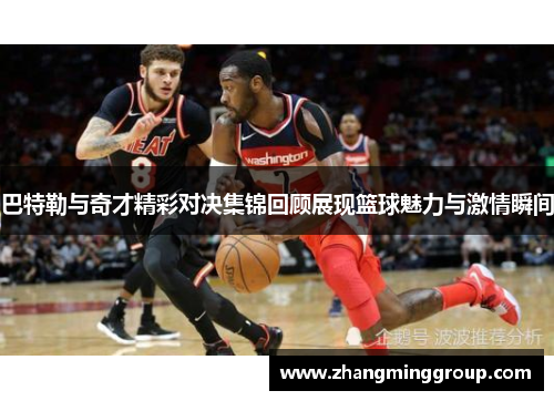 巴特勒与奇才精彩对决集锦回顾展现篮球魅力与激情瞬间