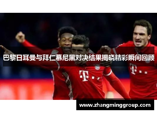巴黎日耳曼与拜仁慕尼黑对决结果揭晓精彩瞬间回顾