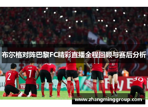 布尔格对阵巴黎FC精彩直播全程回顾与赛后分析