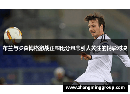 布兰与罗森博格激战正酣比分悬念引人关注的精彩对决