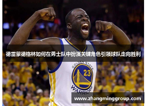 德雷蒙德格林如何在勇士队中扮演关键角色引领球队走向胜利