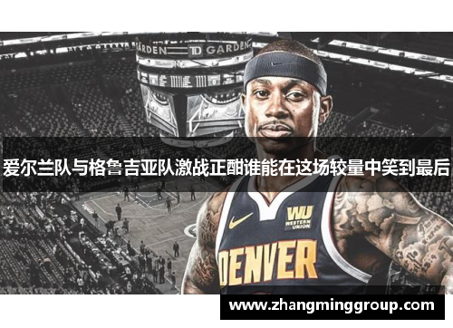 爱尔兰队与格鲁吉亚队激战正酣谁能在这场较量中笑到最后